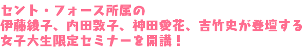 セント・フォース所属の伊藤綾子、内田敦子、神田愛花、吉竹史が登壇する女子大生限定セミナーを開講！